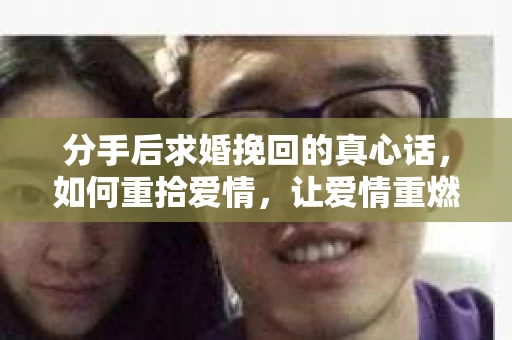 分手后求婚挽回的真心话，如何重拾爱情，让爱情重燃？