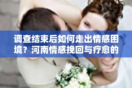 调查结束后如何走出情感困境？河南情感挽回与疗愈的实用方法