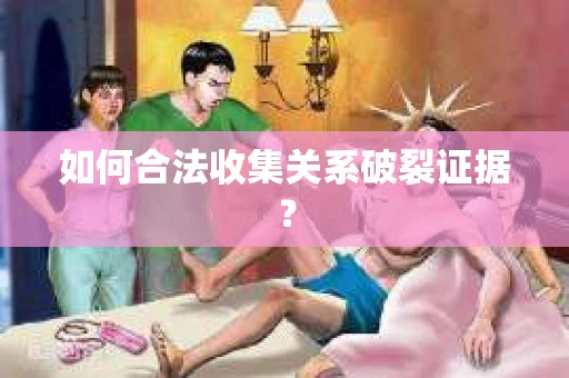 如何合法收集关系破裂证据？