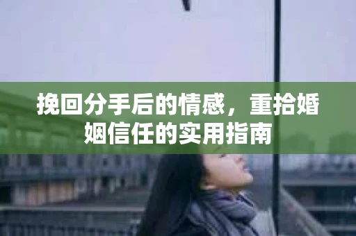 挽回分手后的情感，重拾婚姻信任的实用指南