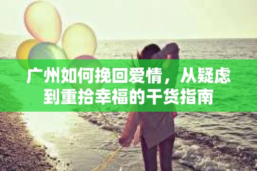 广州如何挽回爱情，从疑虑到重拾幸福的干货指南