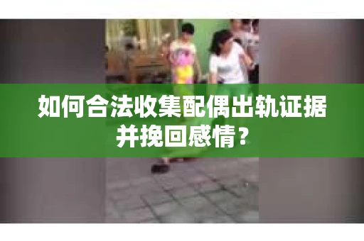 如何合法收集配偶出轨证据并挽回感情？