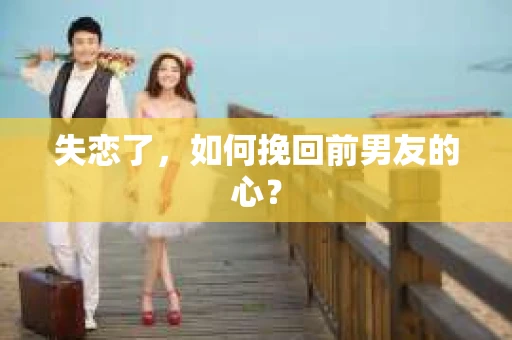 失恋了，如何挽回前男友的心？