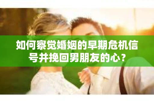 如何察觉婚姻的早期危机信号并挽回男朋友的心？