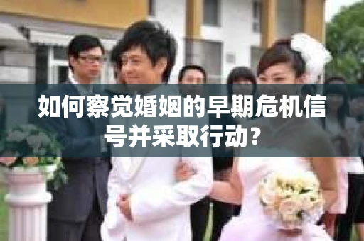 如何察觉婚姻的早期危机信号并采取行动？
