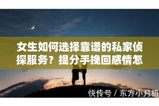 女生如何选择靠谱的私家侦探服务？提分手挽回感情怎么办？