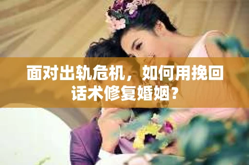 面对出轨危机，如何用挽回话术修复婚姻？