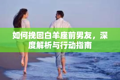 如何挽回白羊座前男友，深度解析与行动指南
