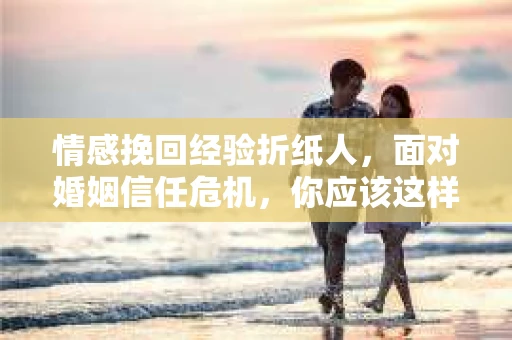 情感挽回经验折纸人，面对婚姻信任危机，你应该这样做