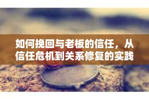 如何挽回与老板的信任，从信任危机到关系修复的实践指南