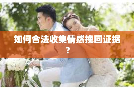 如何合法收集情感挽回证据？