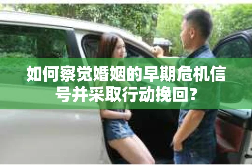 如何察觉婚姻的早期危机信号并采取行动挽回？