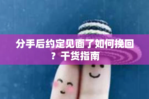 分手后约定见面了如何挽回？干货指南