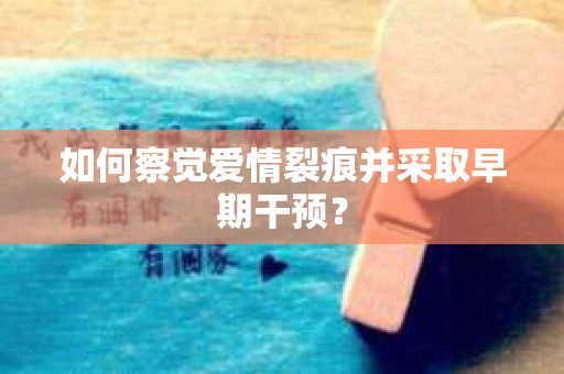 如何察觉爱情裂痕并采取早期干预？