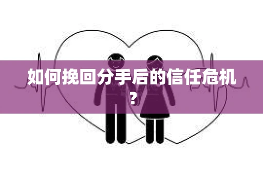 如何挽回分手后的信任危机？