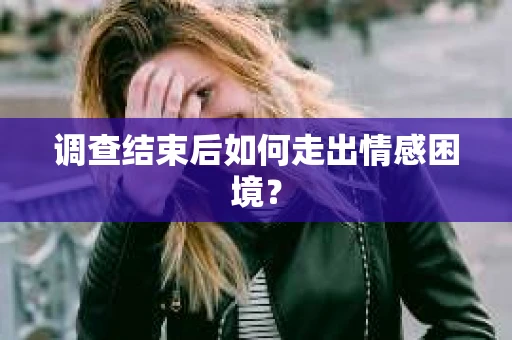 调查结束后如何走出情感困境？
