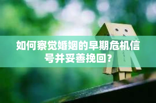 如何察觉婚姻的早期危机信号并妥善挽回? 如何察觉婚姻的早期危机信号并妥善挽回?