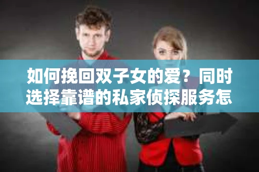 如何挽回双子女的爱？同时选择靠谱的私家侦探服务怎么办？