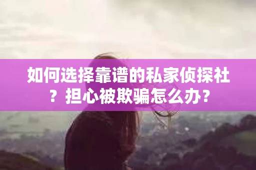 如何选择靠谱的私家侦探社？担心被欺骗怎么办？