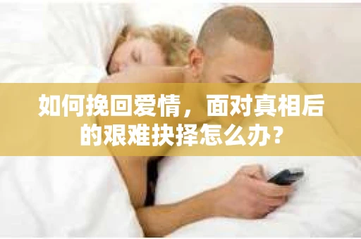 如何挽回爱情，面对真相后的艰难抉择怎么办？