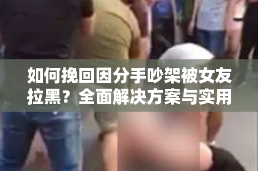 如何挽回因分手吵架被女友拉黑？全面解决方案与实用建议