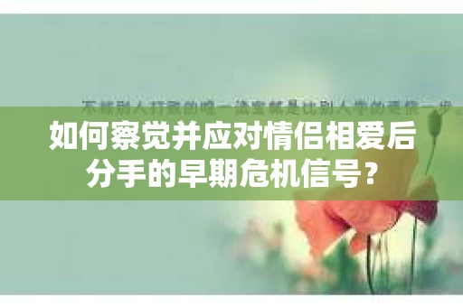 如何察觉并应对情侣相爱后分手的早期危机信号？