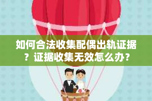 如何合法收集配偶出轨证据?证据收集无效怎么办? 如何合法收集配偶出轨证据?证据收集无效怎么办?