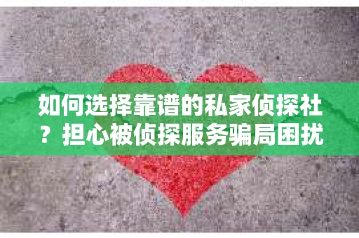 如何选择靠谱的私家侦探社？担心被侦探服务骗局困扰怎么办？