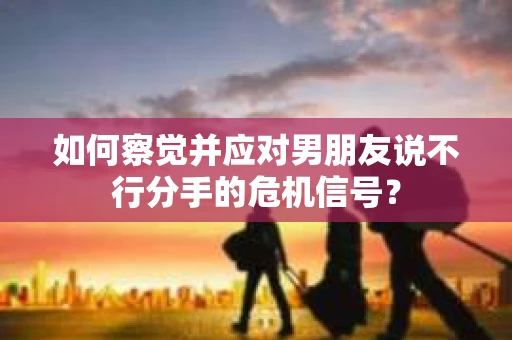 如何察觉并应对男朋友说不行分手的危机信号？