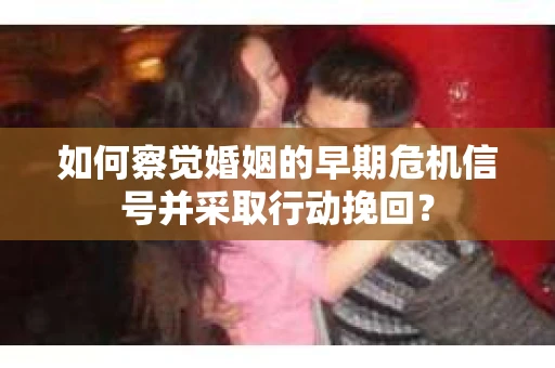 如何察觉婚姻的早期危机信号并采取行动挽回？