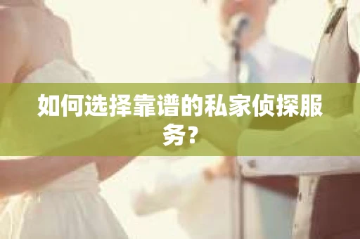 如何选择靠谱的私家侦探服务？