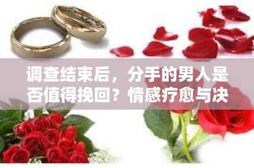 调查结束后，分手的男人是否值得挽回？情感疗愈与决策之路