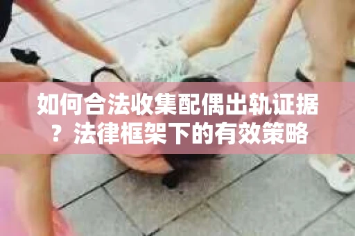如何合法收集配偶出轨证据？法律框架下的有效策略