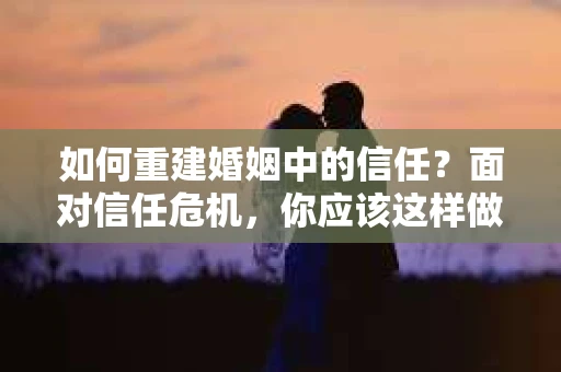 如何重建婚姻中的信任？面对信任危机，你应该这样做