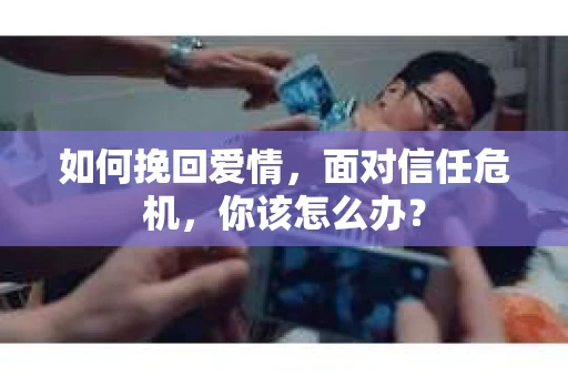 如何挽回爱情，面对信任危机，你该怎么办？
