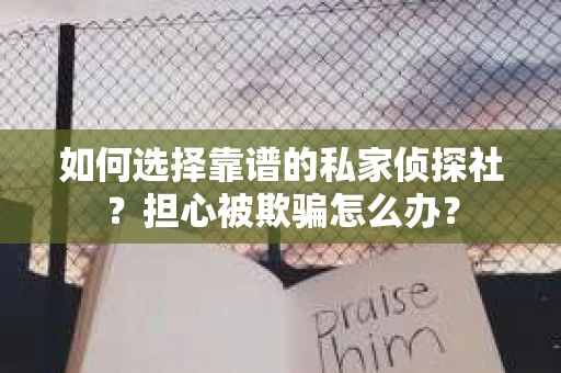 如何选择靠谱的私家侦探社？担心被欺骗怎么办？