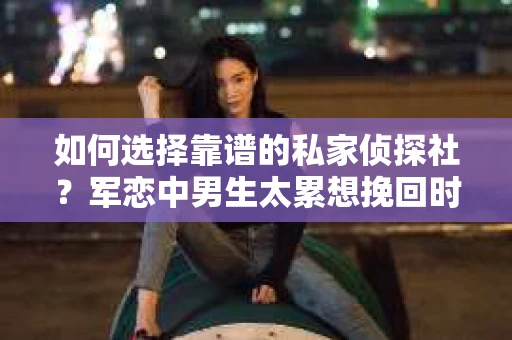 如何选择靠谱的私家侦探社？军恋中男生太累想挽回时怎么办？