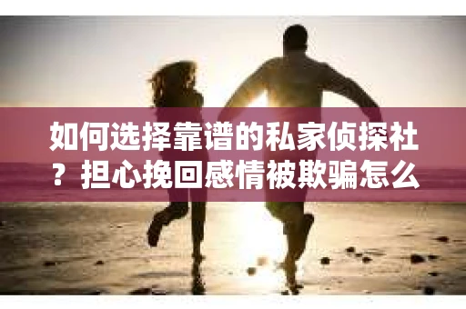 如何选择靠谱的私家侦探社？担心挽回感情被欺骗怎么办？