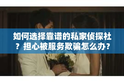 如何选择靠谱的私家侦探社？担心被服务欺骗怎么办？