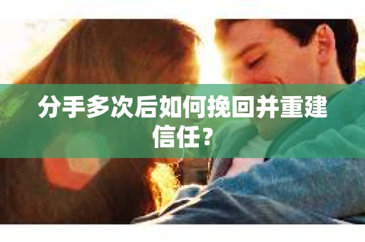 分手多次后如何挽回并重建信任？