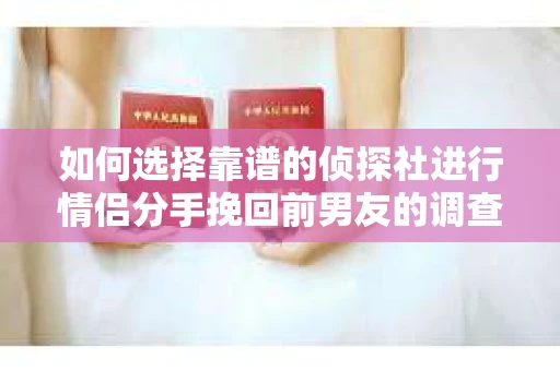 如何选择靠谱的侦探社进行情侣分手挽回前男友的调查？