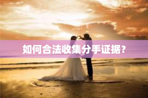 如何合法收集分手证据？