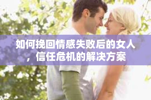 如何挽回情感失败后的女人，信任危机的解决方案