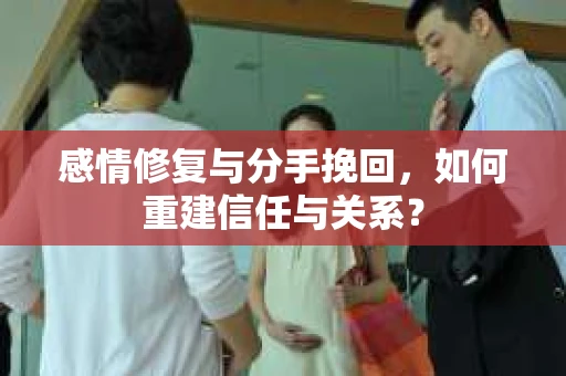 感情修复与分手挽回，如何重建信任与关系？