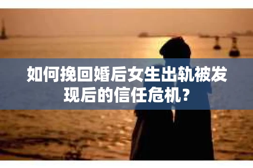 如何挽回婚后女生出轨被发现后的信任危机？