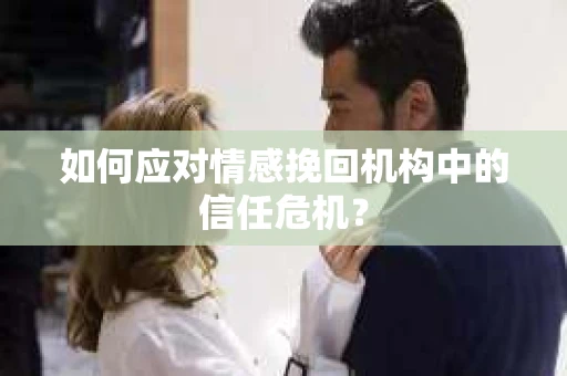 如何应对情感挽回机构中的信任危机？
