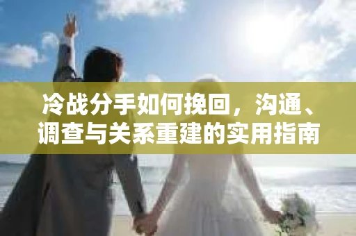冷战分手如何挽回，沟通、调查与关系重建的实用指南
