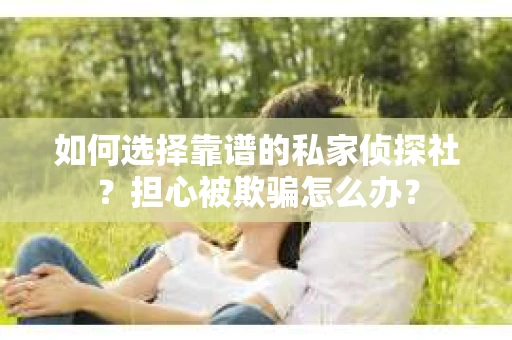 如何选择靠谱的私家侦探社？担心被欺骗怎么办？