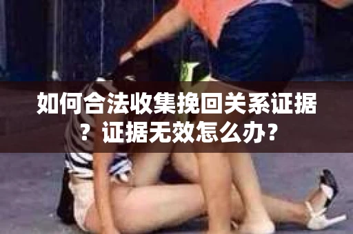 如何合法收集挽回关系证据？证据无效怎么办？