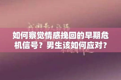 如何察觉情感挽回的早期危机信号？男生该如何应对？